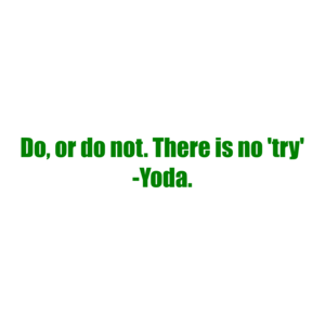 Do, or do not. There is no 'try' -Yoda.