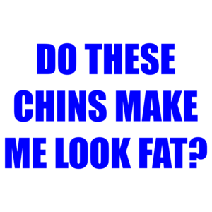 DO THESE CHINS MAKE ME LOOK FAT?