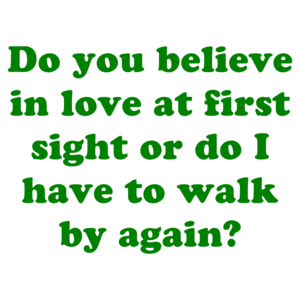 Do you believe in love at first sight or do I have to walk by again?