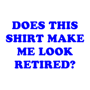 DOES THIS MAKE ME LOOK RETIRED?