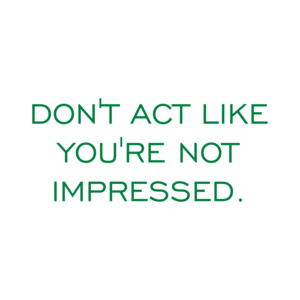 DON'T ACT LIKE YOU'RE NOT IMPRESSED.