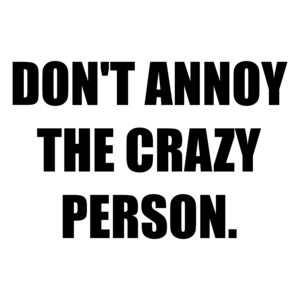 DON'T ANNOY THE CRAZY PERSON.