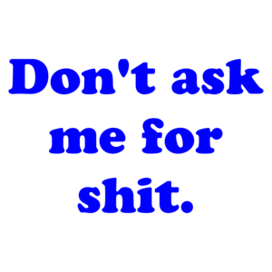 Don't ask me for shit.