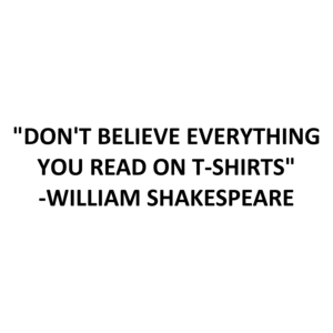 "DON'T BELIEVE EVERYTHING YOU READ ONS" - WILLIAM SHAKESPEARE.