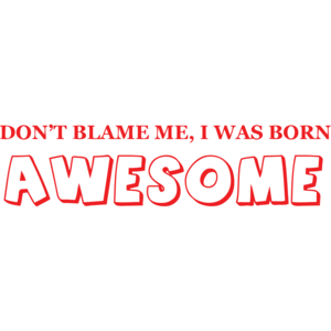 Don't Blame Me I Was Born Awesome 