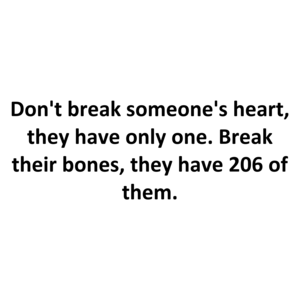 Don't break someone's heart, they have only one. Break their bones, they have 206 of them.