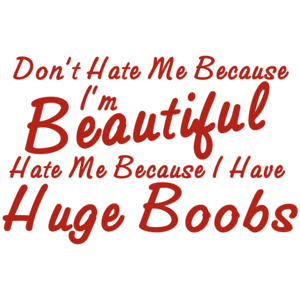 Don't Hate Me Because I'm Beautiful Hate Me Because I Have Huge Boobs