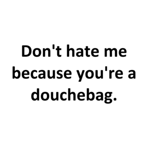 Don't hate me because you're a douchebag.