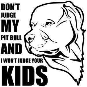 Don't judge my pit bull and I won't judge your kids - pit bull 