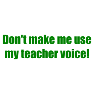 Don't Make Me Use My Teacher Voice!