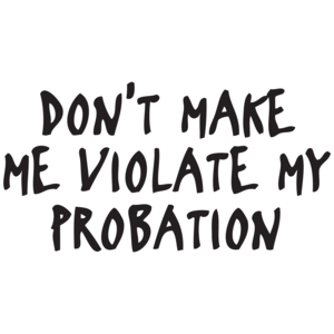 Don't Make Me Violate My Probation Funny  