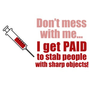 Don't mess with me... I get paid to stab people with sharp objects. Funny Nurse