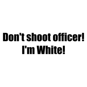 Don't shoot officer! I'm White!
