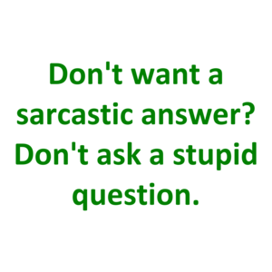 Don't want a sarcastic answer? Don't ask a stupid question.