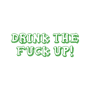 DRINK THE FUCK UP!