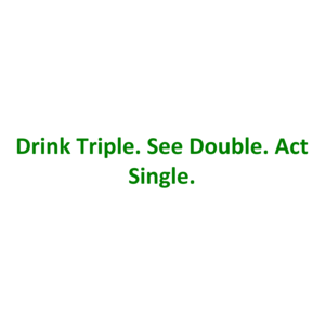 Drink Triple. See Double. Act Single.