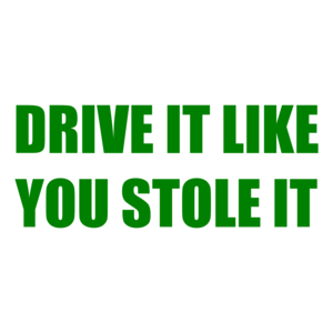 DRIVE IT LIKE YOU STOLE IT