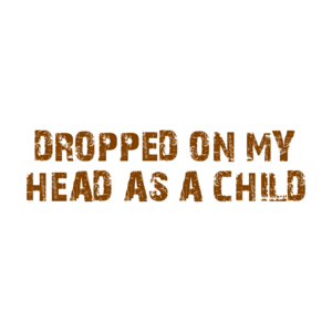 DROPPED ON MY HEAD AS A CHILD