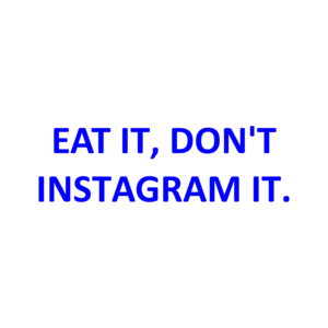 EAT IT, DON'T INSTAGRAM IT.