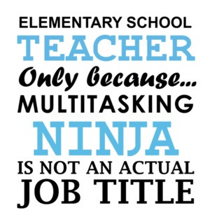 Elementary teacher only because multitasking ninja is not an actual job title. Funny Teacher