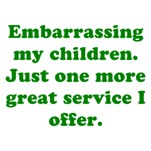 Embarrassing my children. Just one more great service I offer.