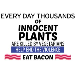 Every day thousands of innocent plants are killed by vegetarians eat bacon