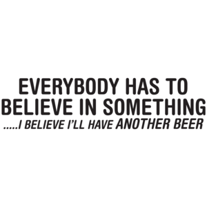 Everybody Has To Believe In Something I Believe I'll Have Another Beer