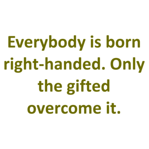Everybody is born right-handed. Only the gifted overcome it.