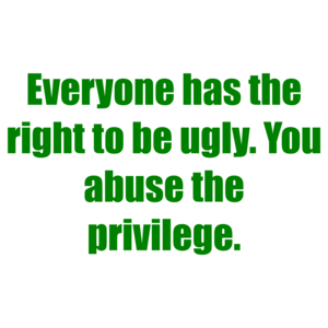 Everyone has the right to be ugly. You abuse the privilege.