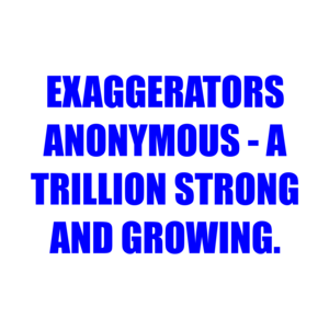 EXAGGERATORS ANONYMOUS - A TRILLION STRONG AND GROWING.