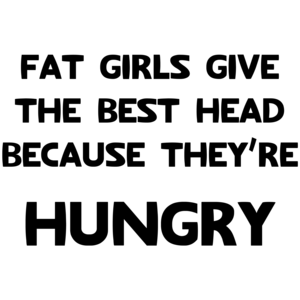 Fat Girls Give The Best Head Because They're Hungry Funny
