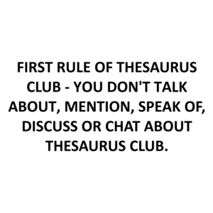 FIRST RULE OF THESAURUS CLUB - YOU DON'T TALK ABOUT, MENTION, SPEAK OF, DISCUSS OR CHAT ABOUT THESAURUS CLUB.