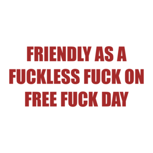 FRIENDLY AS A FUCKLESS FUCK ON FREE FUCK DAY