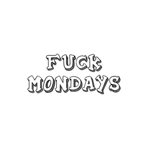 FUCK MONDAYS