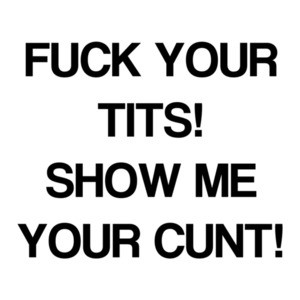 Fuck Your Tits! Show Me Your Cunt!