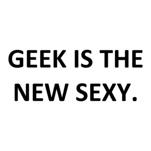 GEEK IS THE NEW SEXY.