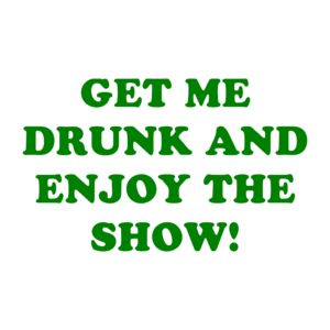 GET ME DRUNK AND ENJOY THE SHOW!