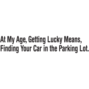 Getting Lucky At My Age Means Finding Your Car In The Parking Lot Funny