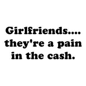 Girlfriends.... they're a pain in the cash.