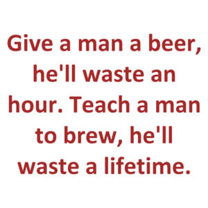 Give a man a beer, he'll waste an hour. Teach a man to brew, he'll waste a lifetime.