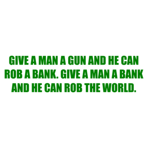 GIVE A MAN A GUN AND HE CAN ROB A BANK. GIVE A MAN A BANK AND HE CAN ROB THE WORLD.