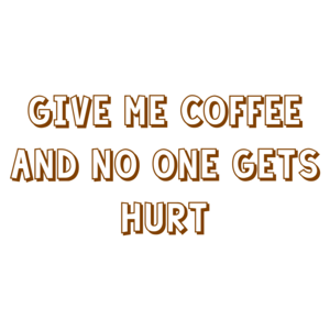 Give me coffee and no one gets hurt.