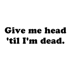 Give me head 'til I'm dead.