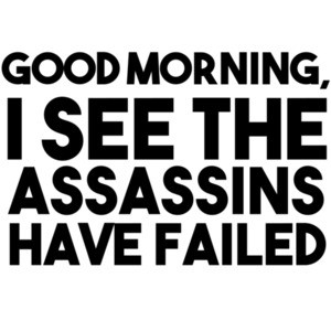 Good morning, I see the assassins have failed