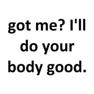 got me? I'll do your body good.