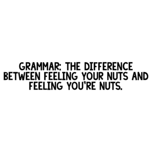 GRAMMAR: THE DIFFERENCE BETWEEN FEELING YOUR NUTS AND FEELING YOU'RE NUTS.