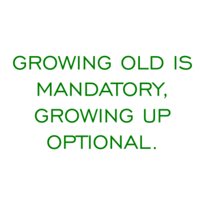 GROWING OLD IS MANDATORY, GROWING UP OPTIONAL.