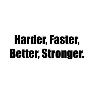 Harder, Faster, Better, Stronger.