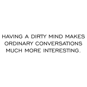 HAVING A DIRTY MIND MAKES ORDINARY CONVERSATIONS MUCH MORE INTERESTING.