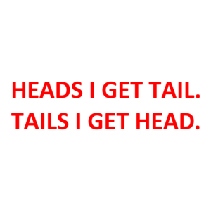 HEADS I GET TAIL. TAILS I GET HEAD.